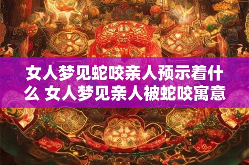 女人梦见蛇咬亲人预示着什么 女人梦见亲人被蛇咬寓意何