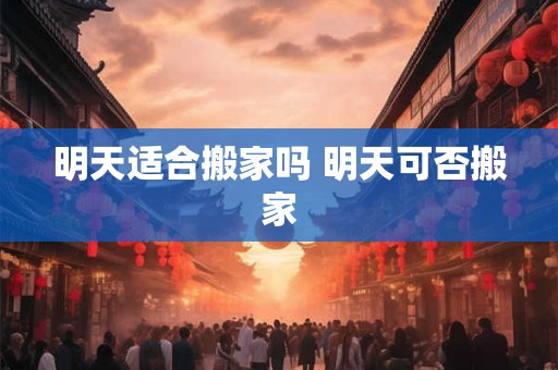 明天适合搬家吗 明天可否搬家