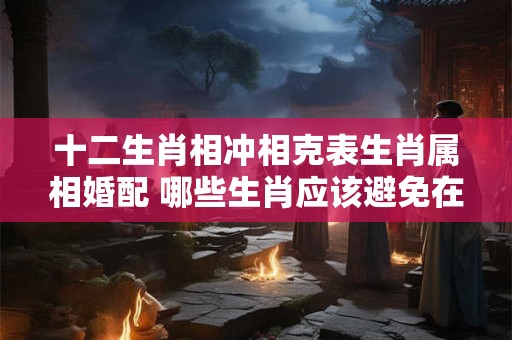 十二生肖相冲相克表生肖属相婚配 哪些生肖应该避免在婚配中相冲相克