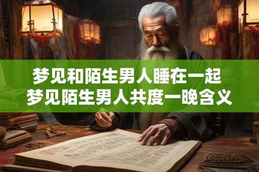 梦见和陌生男人睡在一起 梦见陌生男人共度一晚含义何在