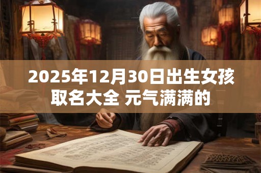 2025年12月30日出生女孩取名大全 元气满满的
