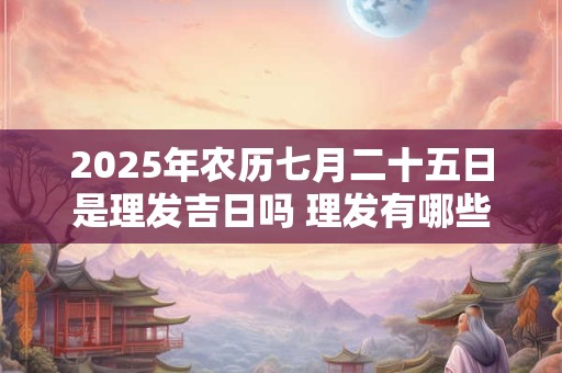 2025年农历七月二十五日是理发吉日吗 理发有哪些步骤