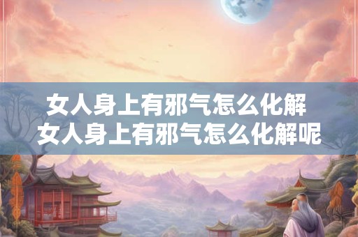 女人身上有邪气怎么化解 女人身上有邪气怎么化解呢