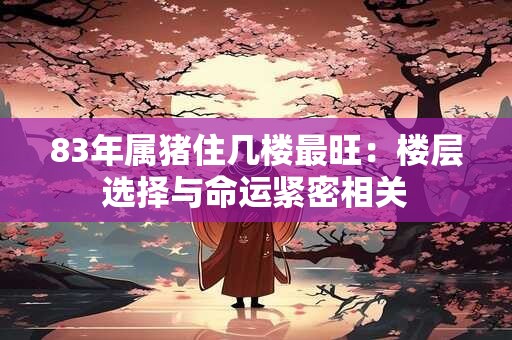 83年属猪住几楼最旺：楼层选择与命运紧密相关