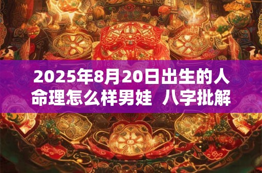 2025年8月20日出生的人命理怎么样男娃  八字批解