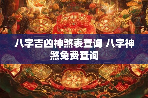 八字吉凶神煞表查询 八字神煞免费查询