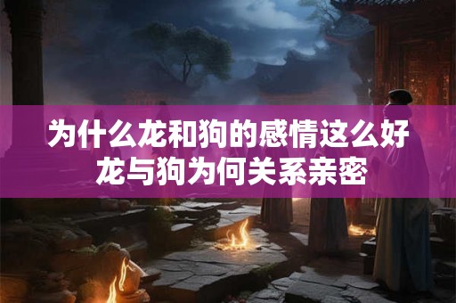为什么龙和狗的感情这么好 龙与狗为何关系亲密