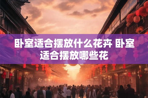 卧室适合摆放什么花卉 卧室适合摆放哪些花