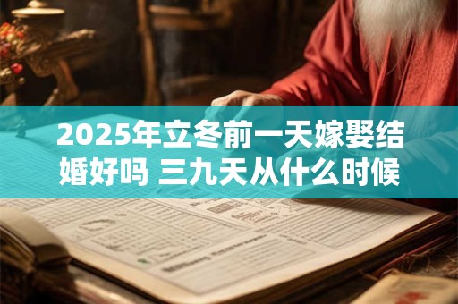 2025年立冬前一天嫁娶结婚好吗 三九天从什么时候开始算