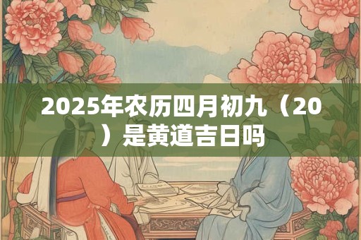 2025年农历四月初九（20）是黄道吉日吗