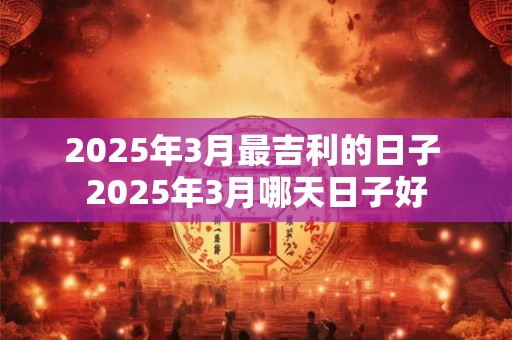 2025年3月最吉利的日子 2025年3月哪天日子好