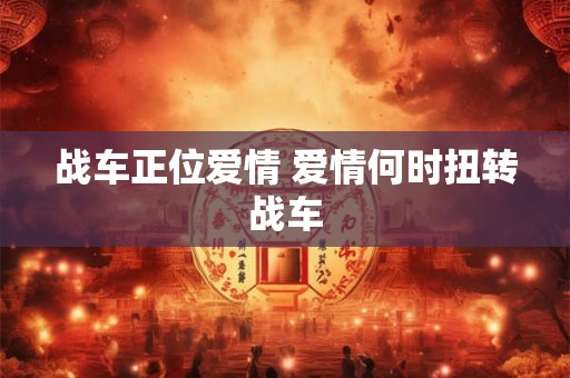 战车正位爱情 爱情何时扭转战车