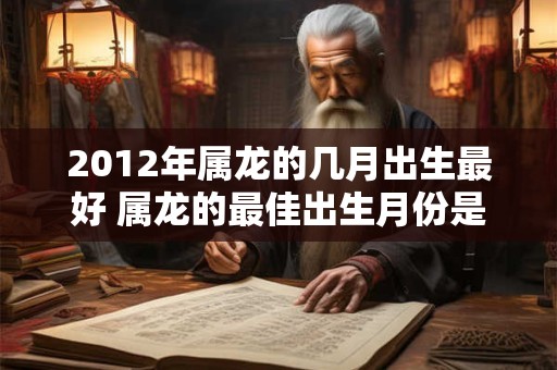 2012年属龙的几月出生最好 属龙的最佳出生月份是哪个