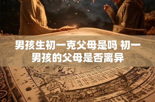 男孩生初一克父母是吗 初一男孩的父母是否离异