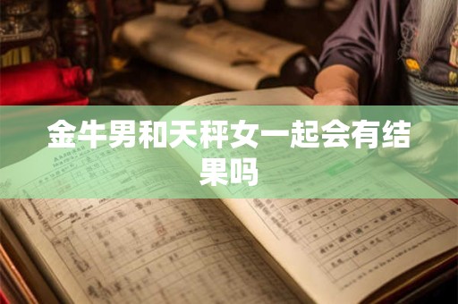 金牛男和天秤女一起会有结果吗
