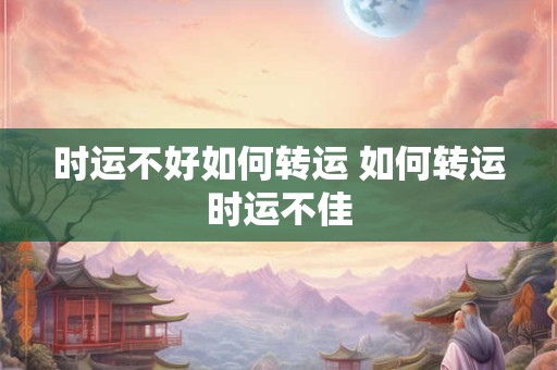 时运不好如何转运 如何转运时运不佳