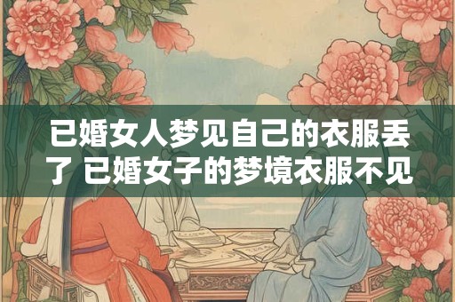 已婚女人梦见自己的衣服丢了 已婚女子的梦境衣服不见了