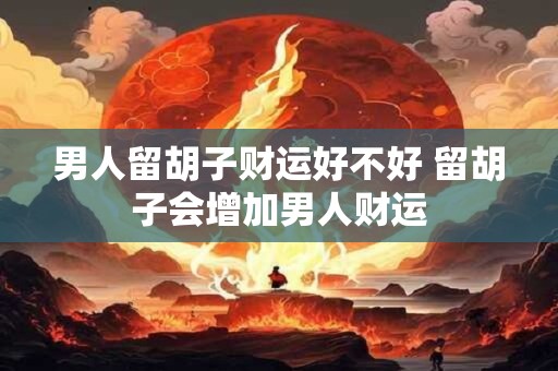男人留胡子财运好不好 留胡子会增加男人财运