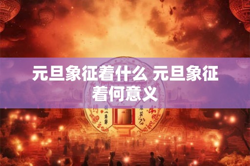元旦象征着什么 元旦象征着何意义