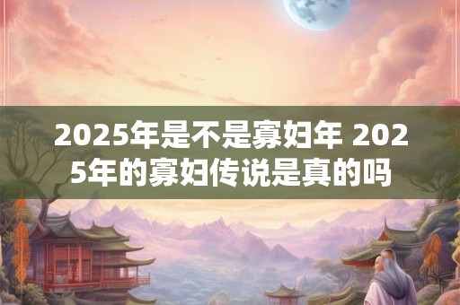 2025年是不是寡妇年 2025年的寡妇传说是真的吗