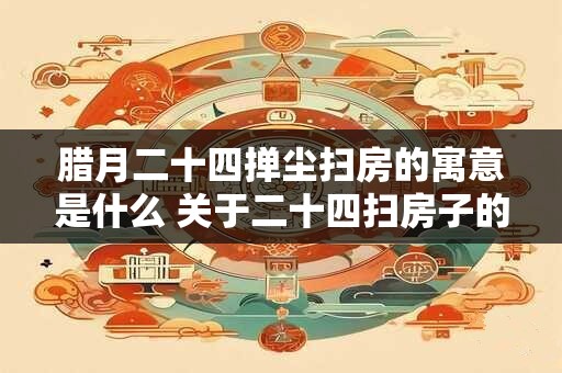 腊月二十四掸尘扫房的寓意是什么 关于二十四扫房子的传说