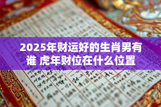 2025年财运好的生肖男有谁 虎年财位在什么位置