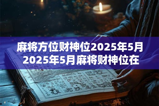 麻将方位财神位2025年5月 2025年5月麻将财神位在哪儿
