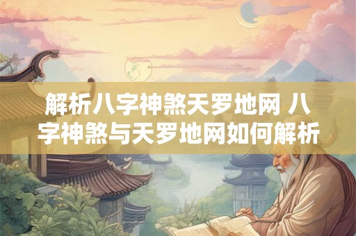 解析八字神煞天罗地网 八字神煞与天罗地网如何解析