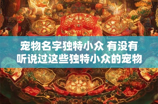 宠物名字独特小众 有没有听说过这些独特小众的宠物名字