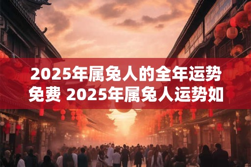 2025年属兔人的全年运势免费 2025年属兔人运势如何