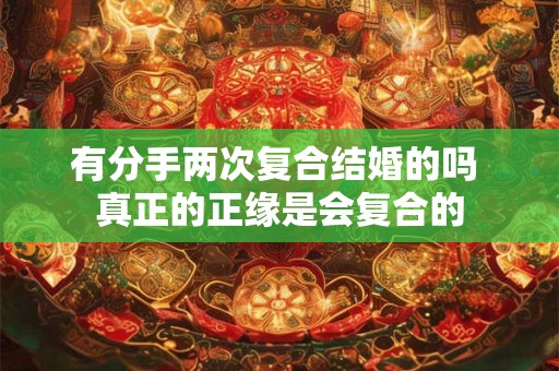 有分手两次复合结婚的吗 真正的正缘是会复合的 有分手两次复合结婚的吗 真正的正缘是会复合的