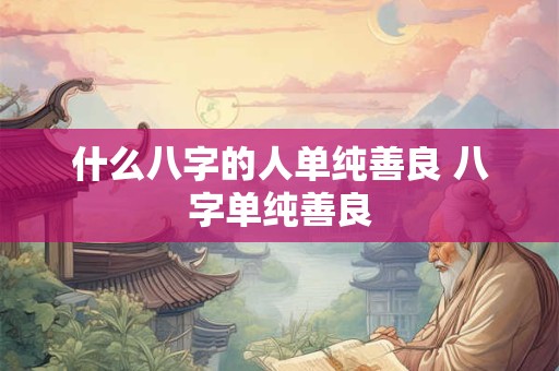 什么八字的人单纯善良 八字单纯善良