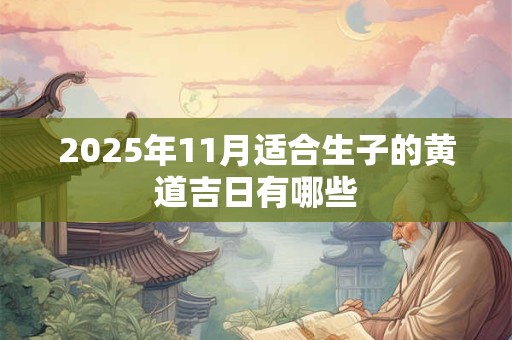 2025年11月适合生子的黄道吉日有哪些 2025年11月适合生子的黄道吉日有哪些