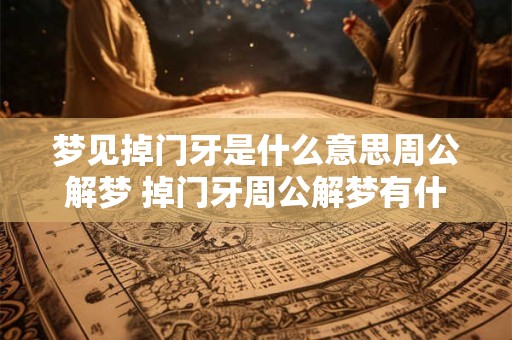 梦见掉门牙是什么意思周公解梦 掉门牙周公解梦有什么含义