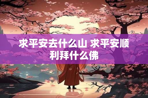 求平安去什么山 求平安顺利拜什么佛