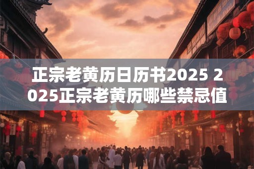 正宗老黄历日历书2025 2025正宗老黄历哪些禁忌值得我们重视