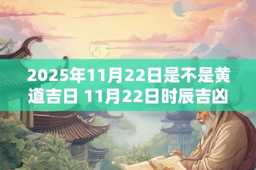 2025年11月22日是不是黄道吉日 11月22日时辰吉凶