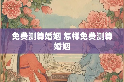 免费测算婚姻 怎样免费测算婚姻