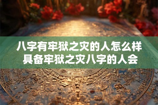 八字有牢狱之灾的人怎么样 具备牢狱之灾八字的人会怎么样