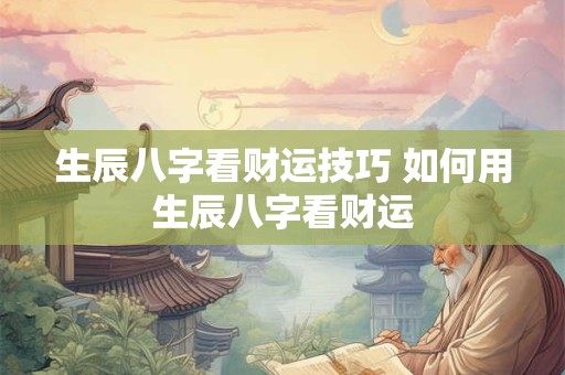 生辰八字看财运技巧 如何用生辰八字看财运