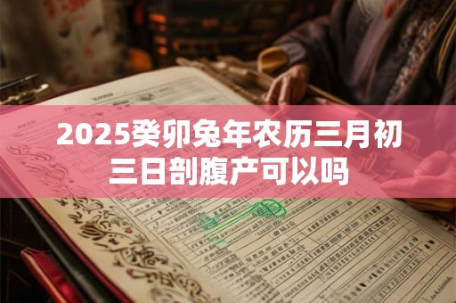 2026癸卯兔年农历三月初三日剖腹产可以吗