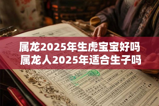 属龙2025年生虎宝宝好吗 属龙人2025年适合生子吗