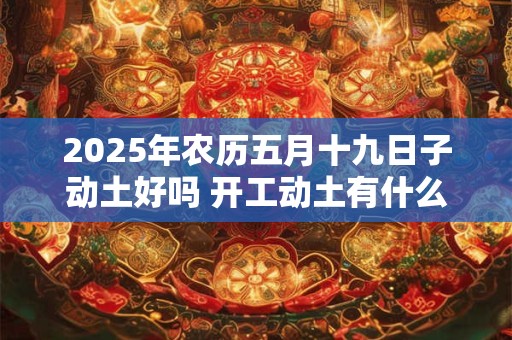 2025年农历五月十九日子动土好吗 开工动土有什么仪式