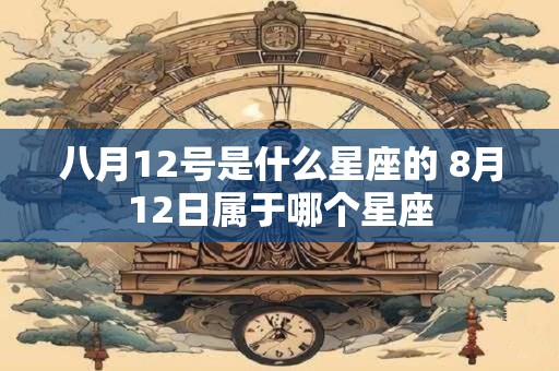 八月12号是什么星座的 8月12日属于哪个星座