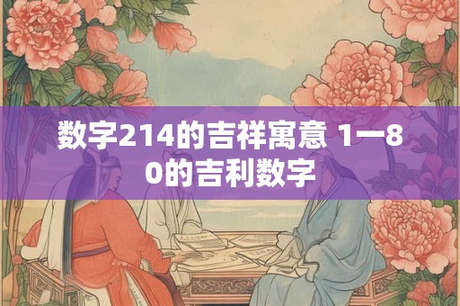 数字214的吉祥寓意 1一80的吉利数字 数字214的吉祥寓意 1一80的吉利数字