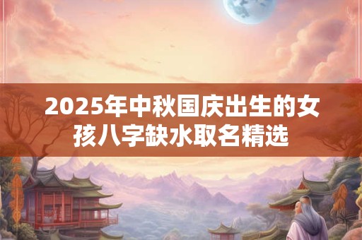 2025年中秋国庆出生的女孩八字缺水取名精选