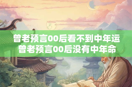 曾老预言00后看不到中年运 曾老预言00后没有中年命