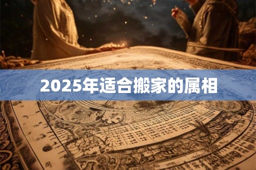 2025年适合搬家的属相