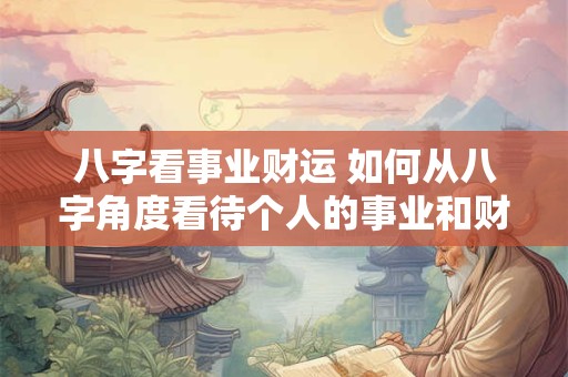 八字看事业财运 如何从八字角度看待个人的事业和财运