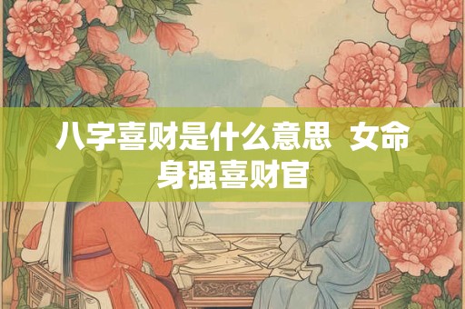 八字喜财是什么意思  女命身强喜财官